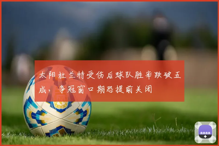 太阳杜兰特受伤后球队胜率跌破五成,争冠窗口期恐提前关闭