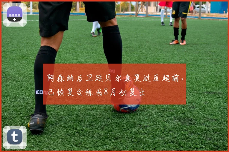 阿森纳后卫廷贝尔康复进度超前,已恢复合练或8月初复出