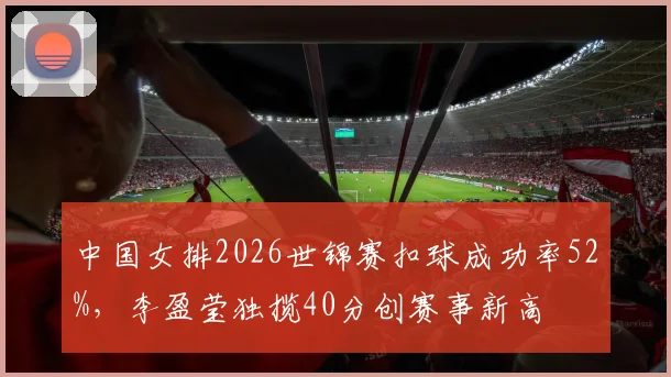 中国女排2026世锦赛扣球成功率52%,李盈莹独揽40分创赛事新高