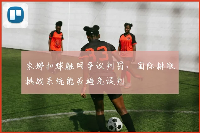 朱婷扣球触网争议判罚,国际排联挑战系统能否避免误判