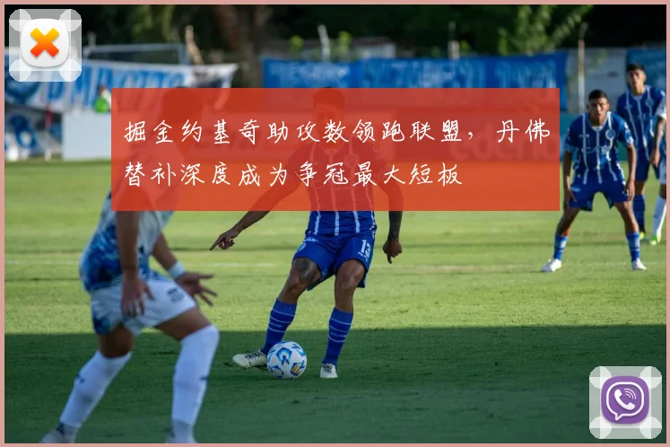 掘金约基奇助攻数领跑联盟,丹佛替补深度成为争冠最大短板