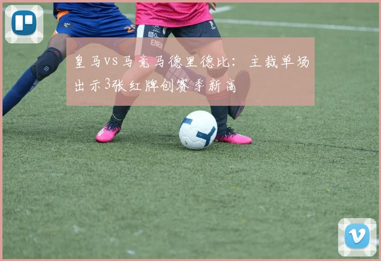 皇马vs马竞马德里德比：主裁单场出示3张红牌创赛季新高