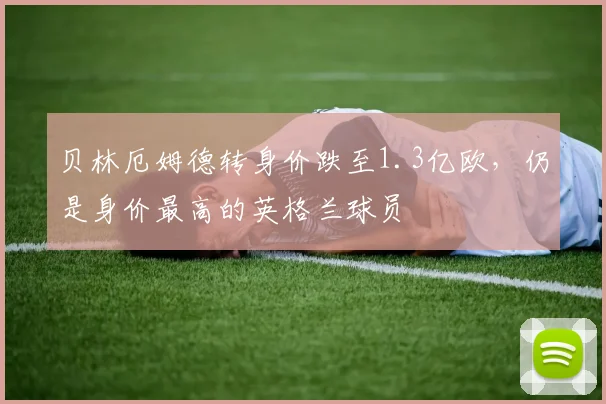 贝林厄姆德转身价跌至1.3亿欧，仍是身价最高的英格兰球员